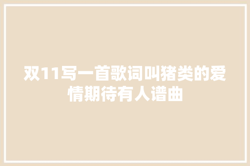 双11写一首歌词叫猪类的爱情期待有人谱曲