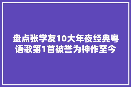 盘点张学友10大年夜经典粤语歌第1首被誉为神作至今难以超越