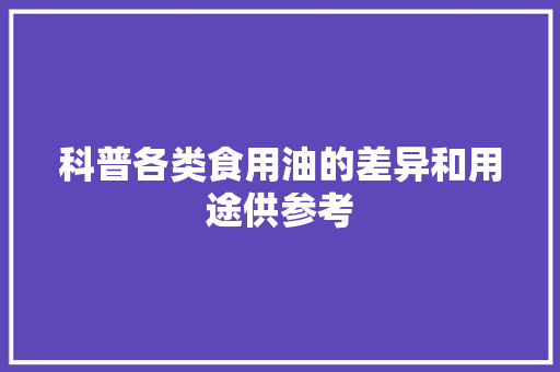 科普各类食用油的差异和用途供参考