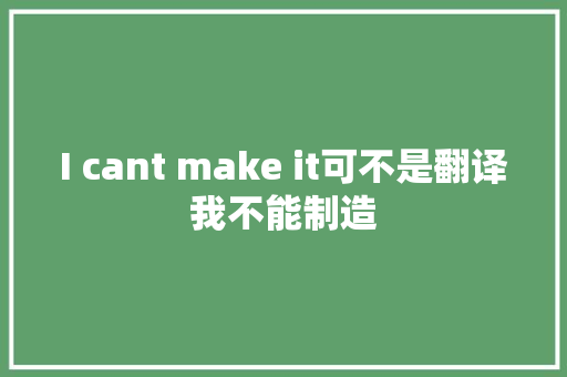 I cant make it可不是翻译我不能制造 休闲娱乐