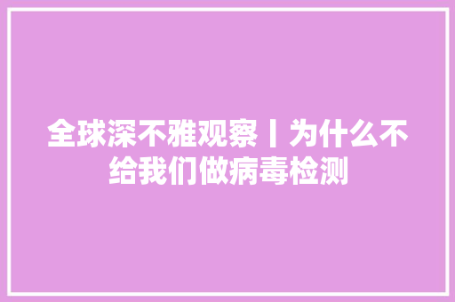 全球深不雅观察丨为什么不给我们做病毒检测