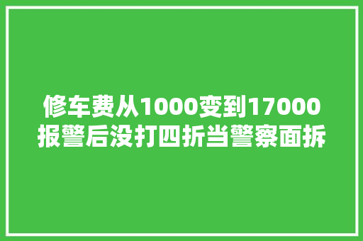 修车费从1000变到17000报警后没打四折当警察面拆轮