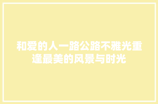 和爱的人一路公路不雅光重逢最美的风景与时光