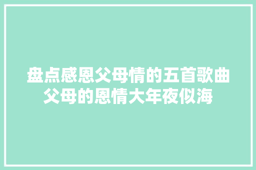 盘点感恩父母情的五首歌曲父母的恩情大年夜似海