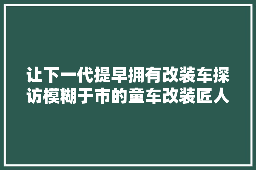 让下一代提早拥有改装车探访模糊于市的童车改装匠人