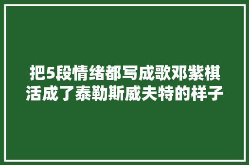 把5段情绪都写成歌邓紫棋活成了泰勒斯威夫特的样子