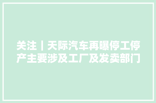 关注｜天际汽车再曝停工停产主要涉及工厂及发卖部门
