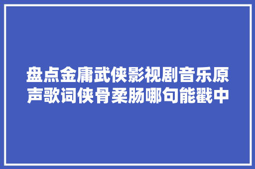 盘点金庸武侠影视剧音乐原声歌词侠骨柔肠哪句能戳中你