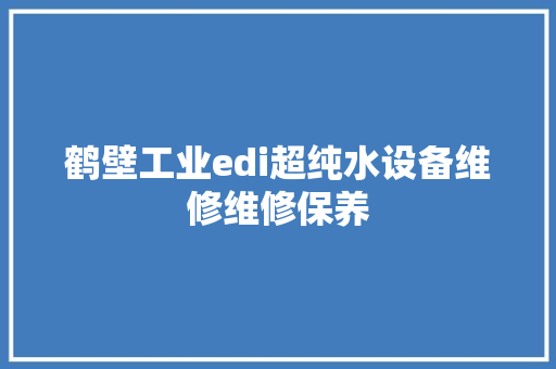 鹤壁工业edi超纯水设备维修维修保养