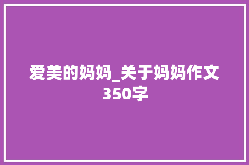 爱美的妈妈_关于妈妈作文350字