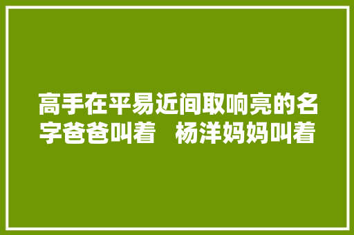 高手在平易近间取响亮的名字爸爸叫着   杨洋妈妈叫着