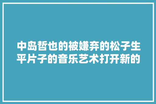中岛哲也的被嫌弃的松子生平片子的音乐艺术打开新的认知