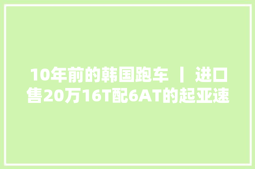 10年前的韩国跑车 丨 进口售20万16T配6AT的起亚速迈