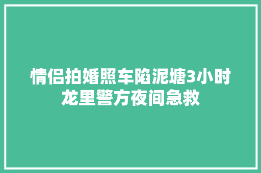 情侣拍婚照车陷泥塘3小时龙里警方夜间急救