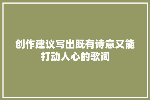 创作建议写出既有诗意又能打动人心的歌词 休闲娱乐