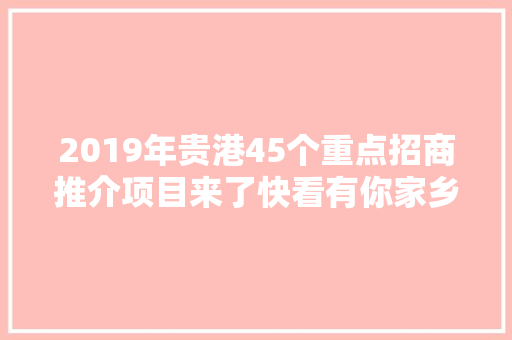 2019年贵港45个重点招商推介项目来了快看有你家乡的吗 汽车知识
