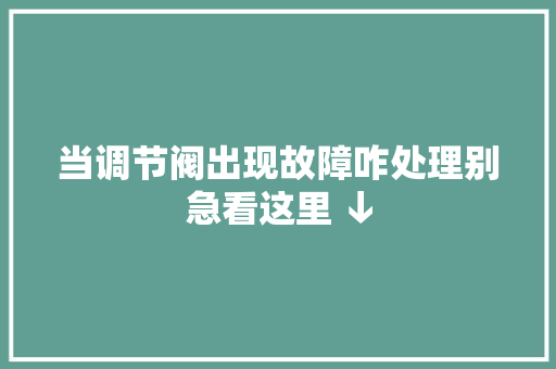当调节阀出现故障咋处理别急看这里 ↓