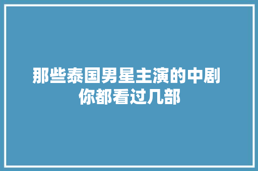 那些泰国男星主演的中剧 你都看过几部