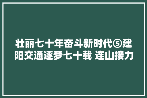 壮丽七十年奋斗新时代⑤建阳交通逐梦七十载 连山接力筑坦途