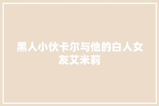 黑人小伙卡尔与他的白人女友艾米莉