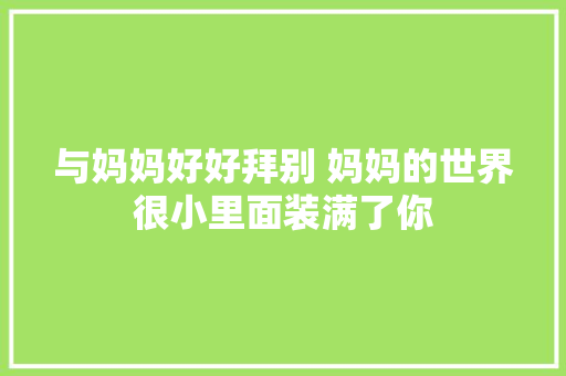 与妈妈好好拜别 妈妈的世界很小里面装满了你