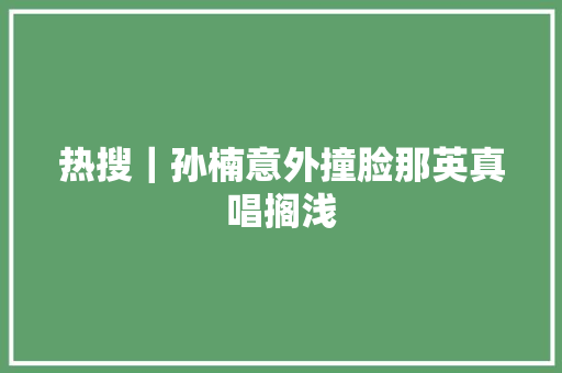 热搜｜孙楠意外撞脸那英真唱搁浅