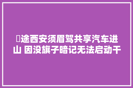 囧途西安须眉驾共享汽车进山 因没旗子暗记无法启动干等4小时