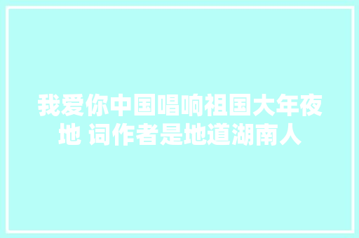 我爱你中国唱响祖国大年夜地 词作者是地道湖南人