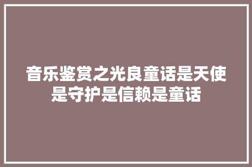 音乐鉴赏之光良童话是天使是守护是信赖是童话