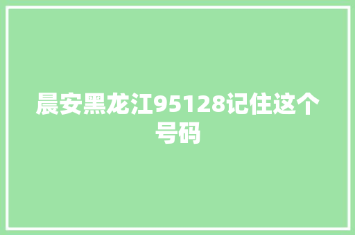 晨安黑龙江95128记住这个号码