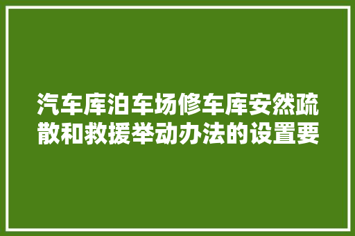 汽车库泊车场修车库安然疏散和救援举动办法的设置要求和图示理解