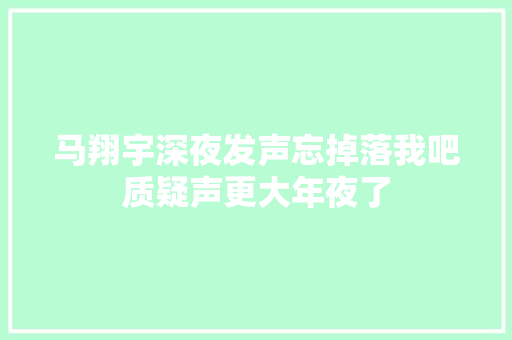 马翔宇深夜发声忘掉落我吧质疑声更大年夜了