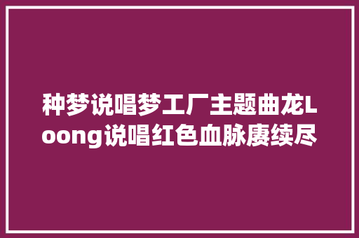 种梦说唱梦工厂主题曲龙Loong说唱红色血脉赓续尽显大年夜国之风