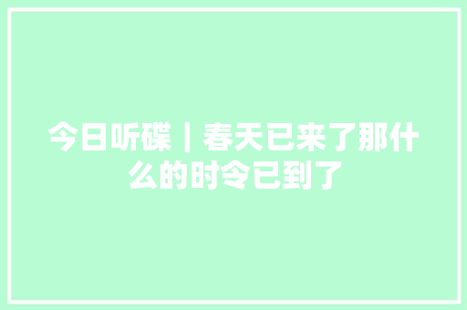 今日听碟｜春天已来了那什么的时令已到了