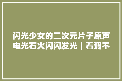 闪光少女的二次元片子原声电光石火闪闪发光｜着调不雅观察