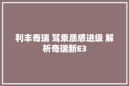 利丰奇瑞 驾乘质感进级 解析奇瑞新E3 汽车知识