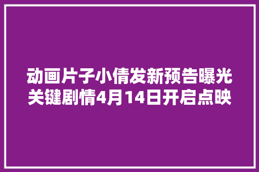 动画片子小倩发新预告曝光关键剧情4月14日开启点映