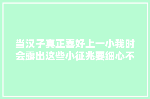 当汉子真正喜好上一小我时会露出这些小征兆要细心不雅观察哦