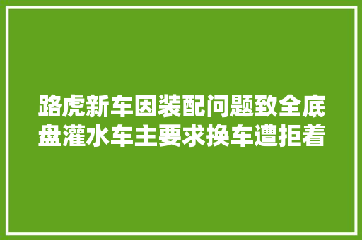 路虎新车因装配问题致全底盘灌水车主要求换车遭拒着手起诉 汽车知识