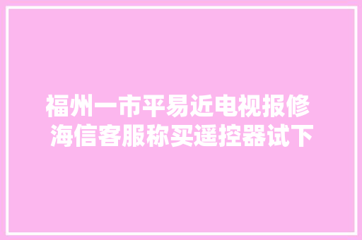福州一市平易近电视报修 海信客服称买遥控器试下