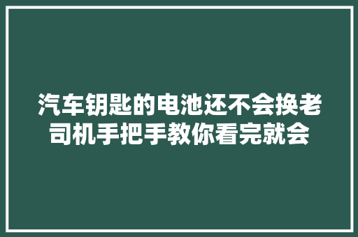 汽车钥匙的电池还不会换老司机手把手教你看完就会