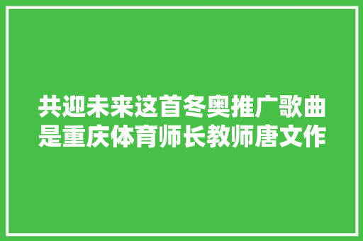 共迎未来这首冬奥推广歌曲是重庆体育师长教师唐文作词的今朝已翻译成多种措辞