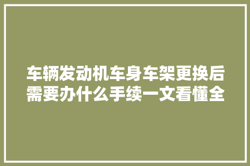 车辆发动机车身车架更换后需要办什么手续一文看懂全流程