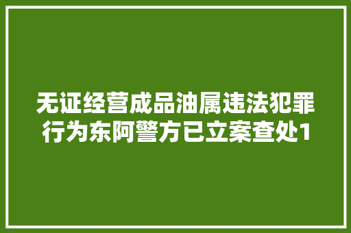 无证经营成品油属违法犯罪行为东阿警方已立案查处13起拘留18人