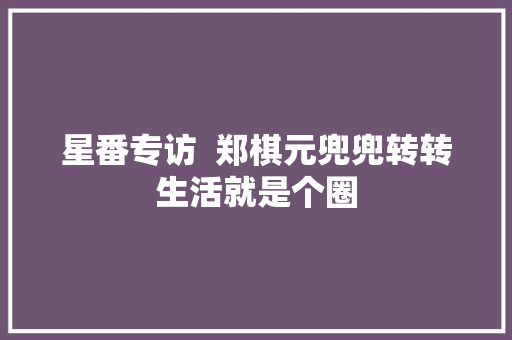 星番专访  郑棋元兜兜转转生活就是个圈