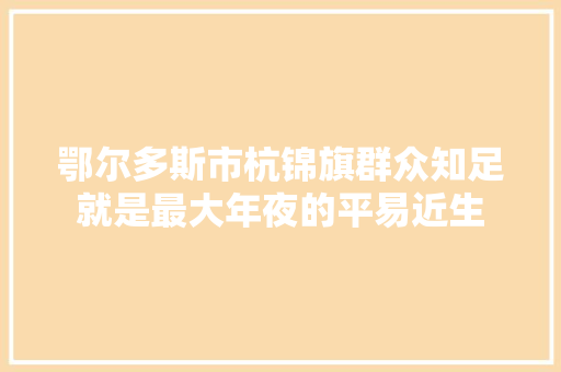 鄂尔多斯市杭锦旗群众知足就是最大年夜的平易近生
