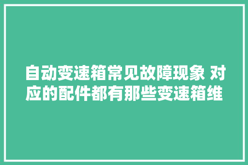 自动变速箱常见故障现象 对应的配件都有那些变速箱维修