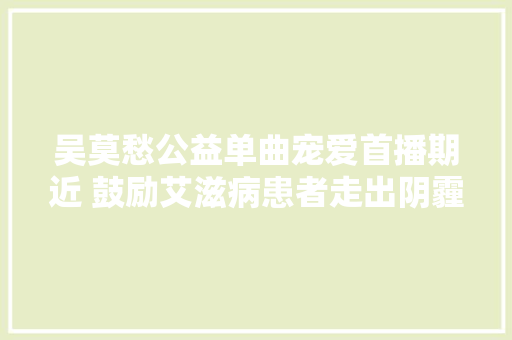 吴莫愁公益单曲宠爱首播期近 鼓励艾滋病患者走出阴霾