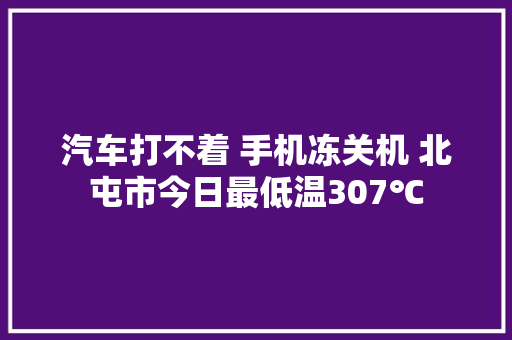 汽车打不着 手机冻关机 北屯市今日最低温307℃
