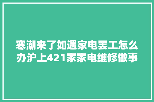 寒潮来了如遇家电罢工怎么办沪上421家家电维修做事企业电话在此→ 汽车知识